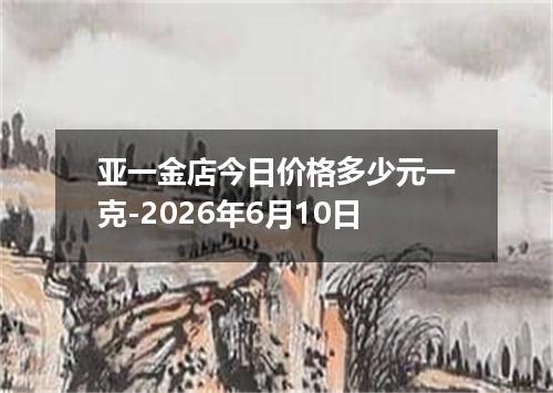 亚一金店今日价格多少元一克-2026年6月10日