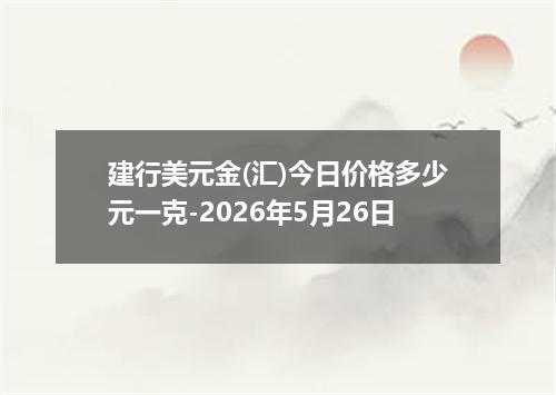 建行美元金(汇)今日价格多少元一克-2026年5月26日