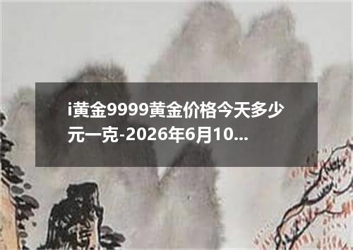 i黄金9999黄金价格今天多少元一克-2026年6月10日