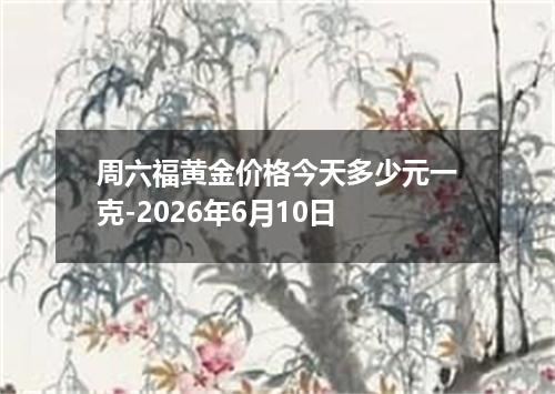 周六福黄金价格今天多少元一克-2026年6月10日