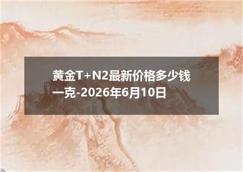 黄金T+N2最新价格多少钱一克-2026年6月10日