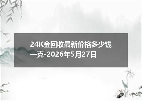 24K金回收最新价格多少钱一克-2026年5月27日