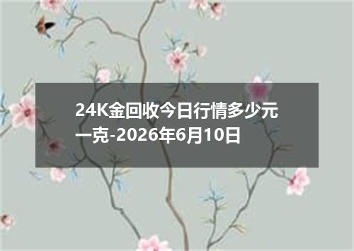 24K金回收今日行情多少元一克-2026年6月10日