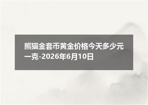 熊猫金套币黄金价格今天多少元一克-2026年6月10日