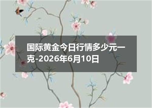 国际黄金今日行情多少元一克-2026年6月10日