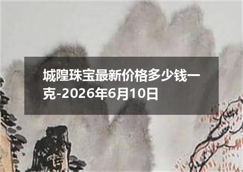 城隍珠宝最新价格多少钱一克-2026年6月10日