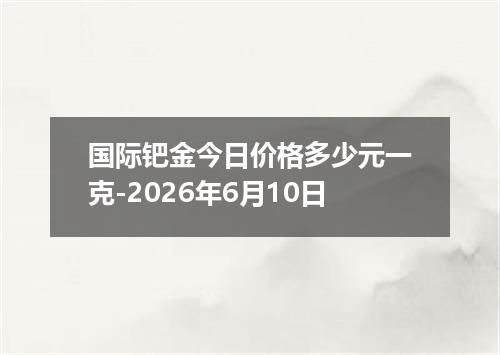 国际钯金今日价格多少元一克-2026年6月10日