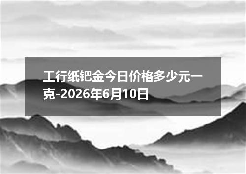 工行纸钯金今日价格多少元一克-2026年6月10日