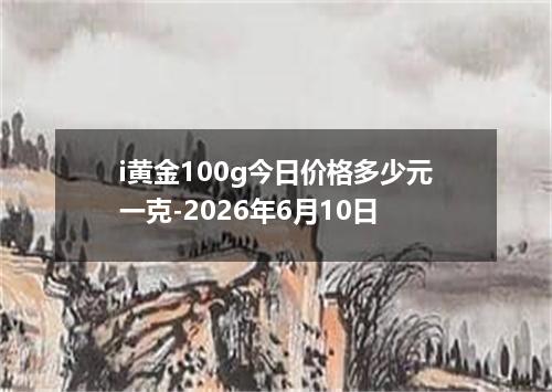 i黄金100g今日价格多少元一克-2026年6月10日
