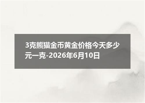 3克熊猫金币黄金价格今天多少元一克-2026年6月10日