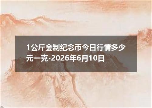 1公斤金制纪念币今日行情多少元一克-2026年6月10日