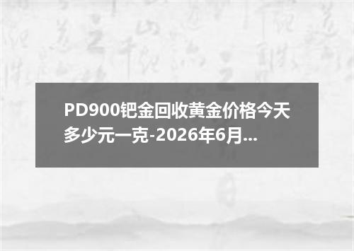 PD900钯金回收黄金价格今天多少元一克-2026年6月10日