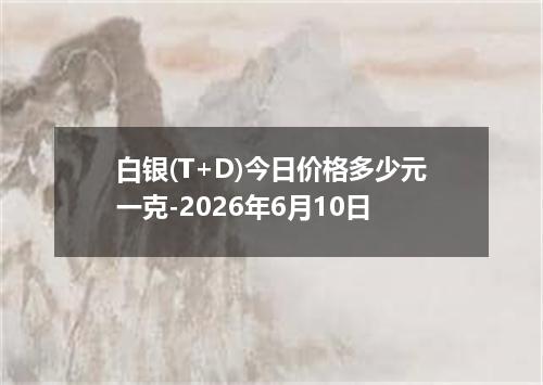 白银(T+D)今日价格多少元一克-2026年6月10日
