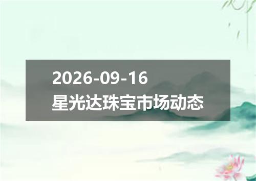 2026-09-16星光达珠宝市场动态