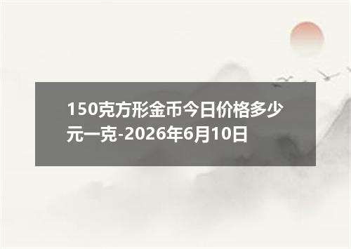 150克方形金币今日价格多少元一克-2026年6月10日