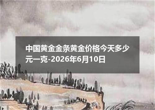 中国黄金金条黄金价格今天多少元一克-2026年6月10日