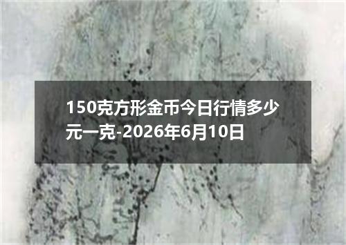 150克方形金币今日行情多少元一克-2026年6月10日