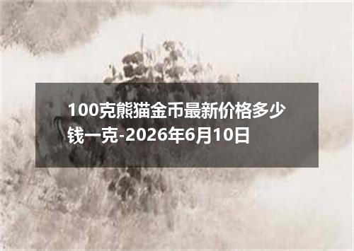 100克熊猫金币最新价格多少钱一克-2026年6月10日
