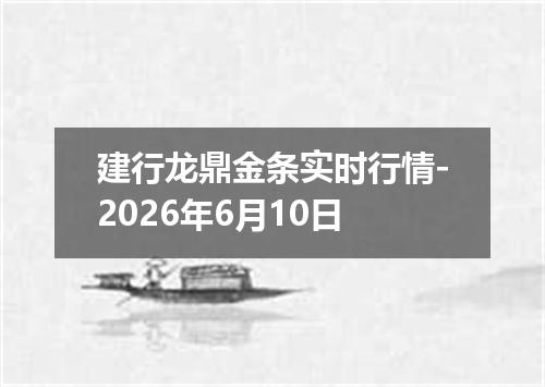 建行龙鼎金条实时行情-2026年6月10日