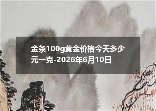 金条100g黄金价格今天多少元一克-2026年6月10日