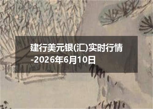 建行美元银(汇)实时行情-2026年6月10日