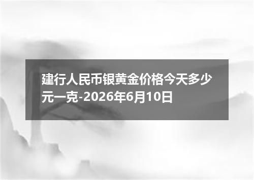 建行人民币银黄金价格今天多少元一克-2026年6月10日
