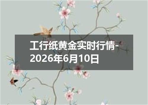工行纸黄金实时行情-2026年6月10日
