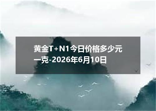 黄金T+N1今日价格多少元一克-2026年6月10日