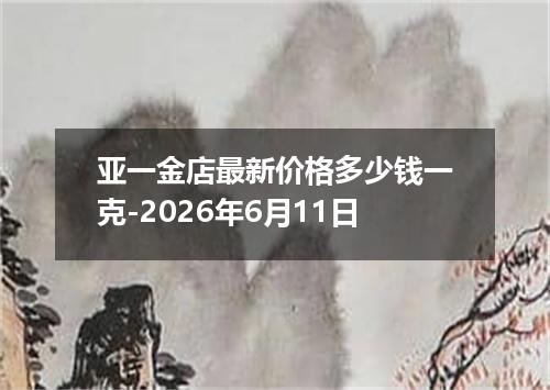 亚一金店最新价格多少钱一克-2026年6月11日