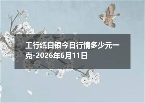 工行纸白银今日行情多少元一克-2026年6月11日