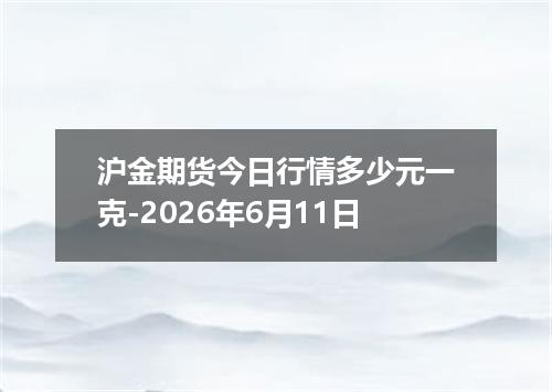 沪金期货今日行情多少元一克-2026年6月11日