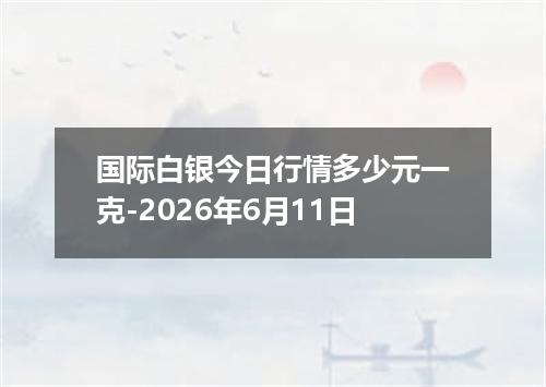 国际白银今日行情多少元一克-2026年6月11日
