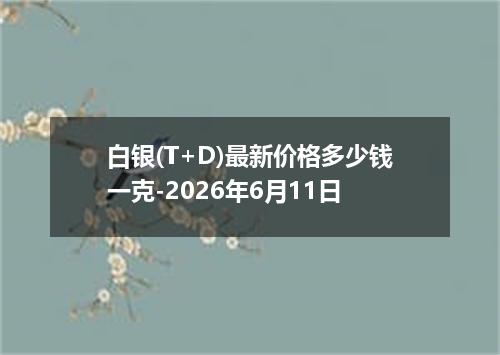 白银(T+D)最新价格多少钱一克-2026年6月11日