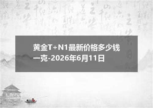 黄金T+N1最新价格多少钱一克-2026年6月11日
