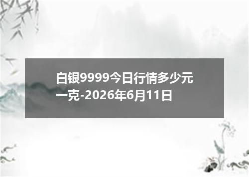 白银9999今日行情多少元一克-2026年6月11日