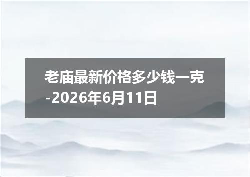老庙最新价格多少钱一克-2026年6月11日