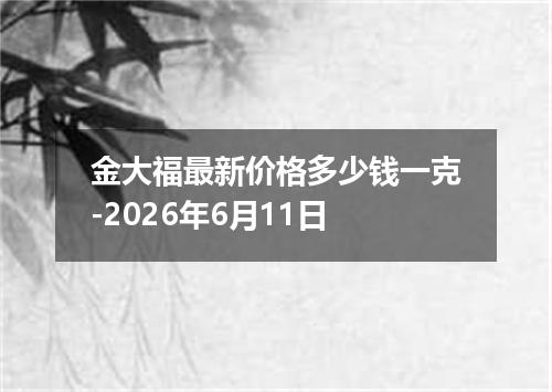 金大福最新价格多少钱一克-2026年6月11日