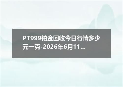 PT999铂金回收今日行情多少元一克-2026年6月11日