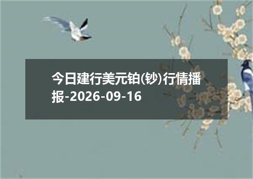 今日建行美元铂(钞)行情播报-2026-09-16