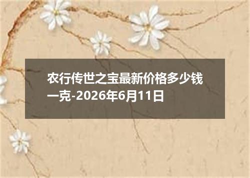 农行传世之宝最新价格多少钱一克-2026年6月11日