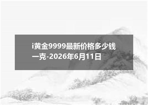 i黄金9999最新价格多少钱一克-2026年6月11日