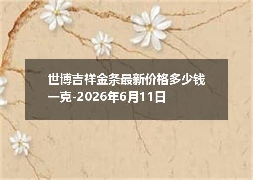 世博吉祥金条最新价格多少钱一克-2026年6月11日