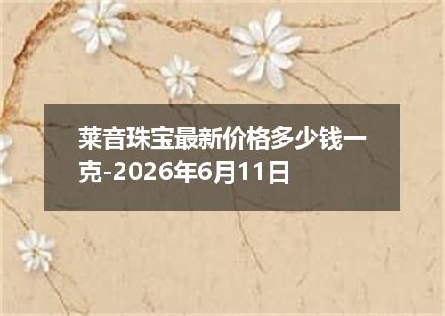 莱音珠宝最新价格多少钱一克-2026年6月11日