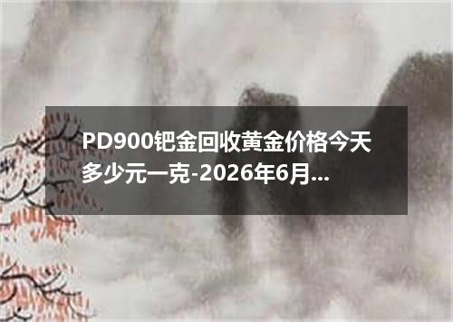PD900钯金回收黄金价格今天多少元一克-2026年6月11日
