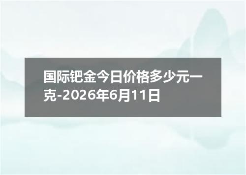 国际钯金今日价格多少元一克-2026年6月11日