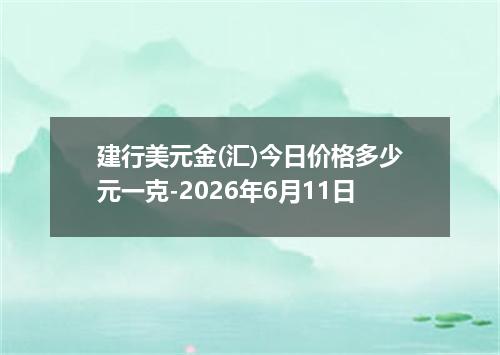建行美元金(汇)今日价格多少元一克-2026年6月11日