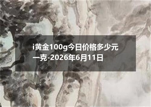 i黄金100g今日价格多少元一克-2026年6月11日