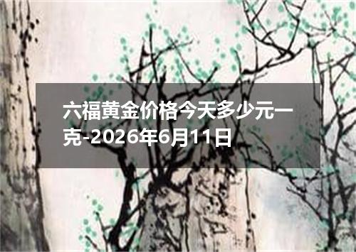 六福黄金价格今天多少元一克-2026年6月11日