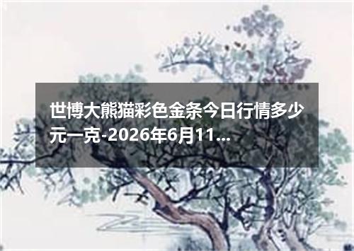 世博大熊猫彩色金条今日行情多少元一克-2026年6月11日