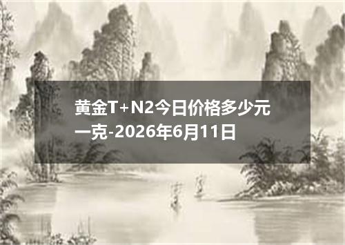 黄金T+N2今日价格多少元一克-2026年6月11日